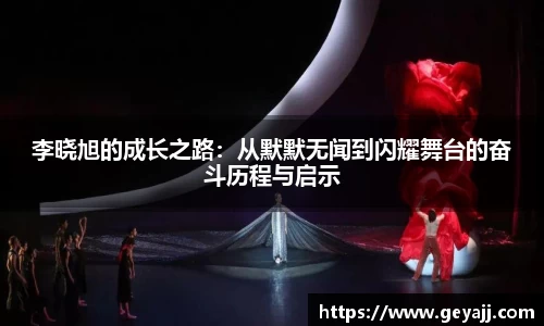 李晓旭的成长之路：从默默无闻到闪耀舞台的奋斗历程与启示